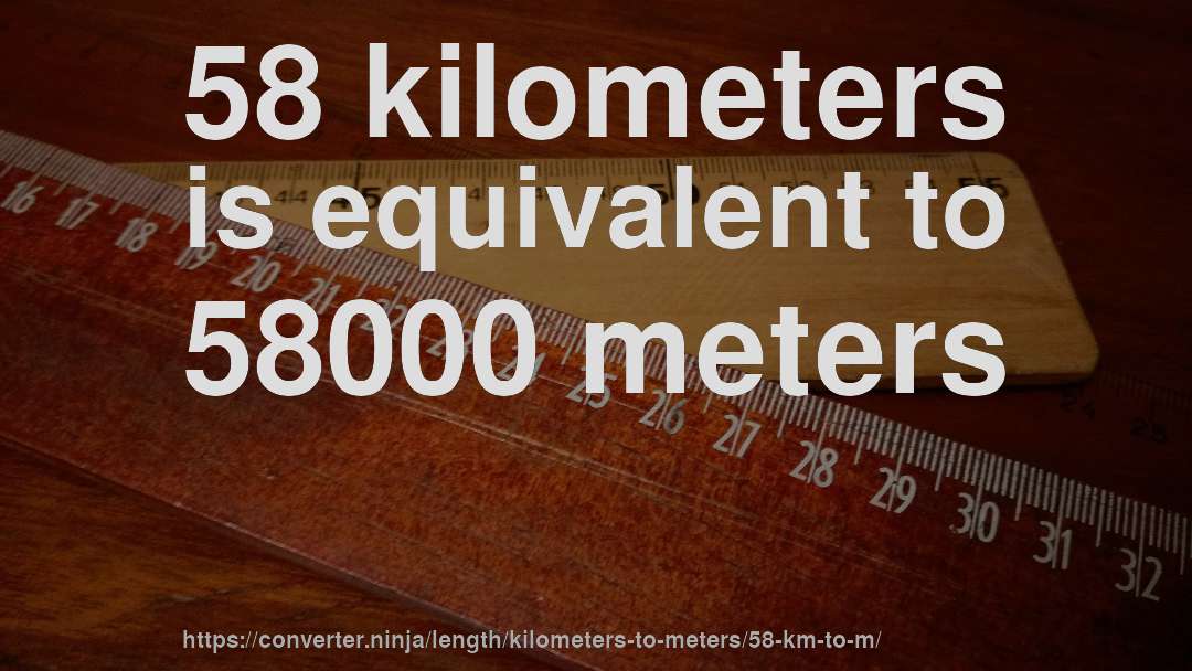 58 kilometers is equivalent to 58000 meters