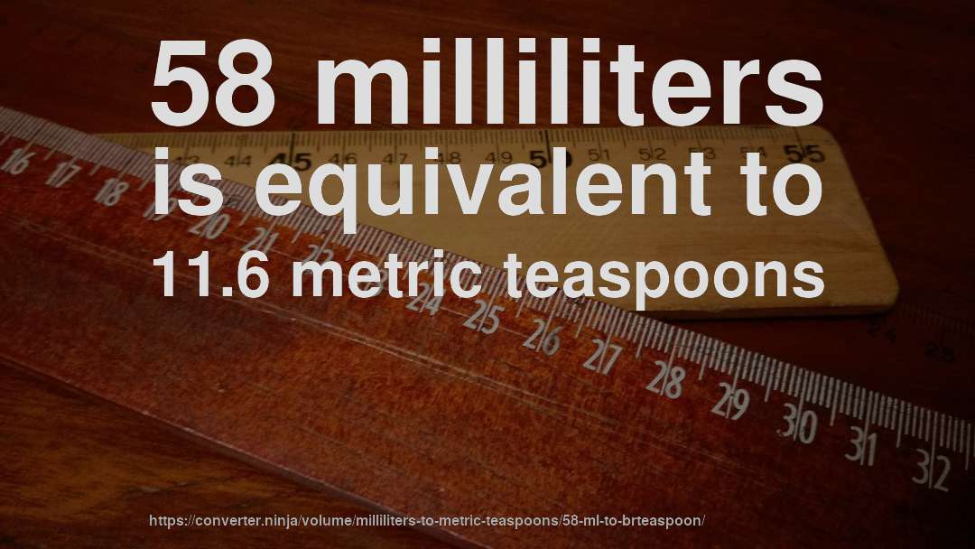 58 milliliters is equivalent to 11.6 metric teaspoons