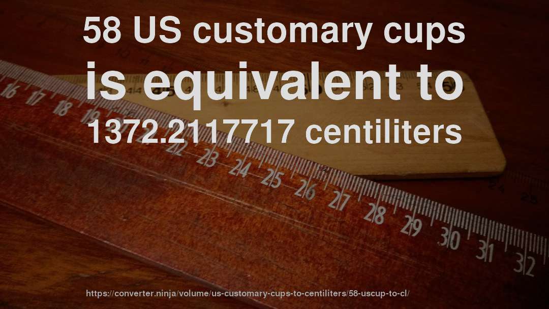 58 US customary cups is equivalent to 1372.2117717 centiliters