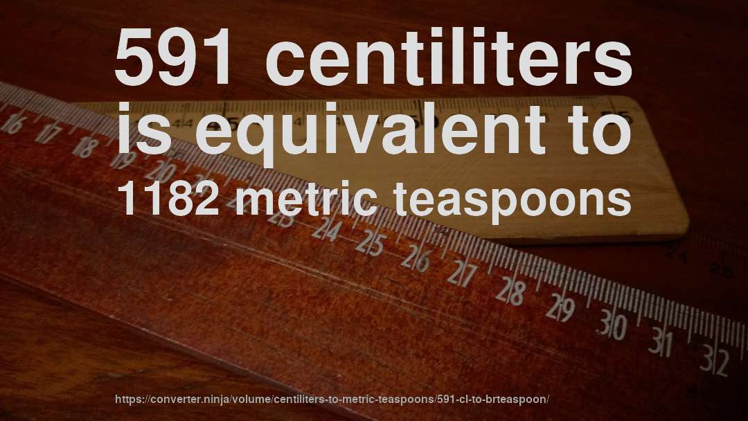 591 centiliters is equivalent to 1182 metric teaspoons