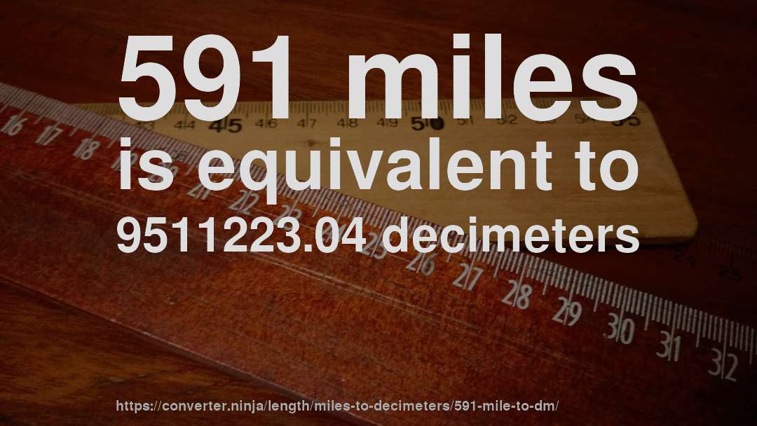 591 miles is equivalent to 9511223.04 decimeters