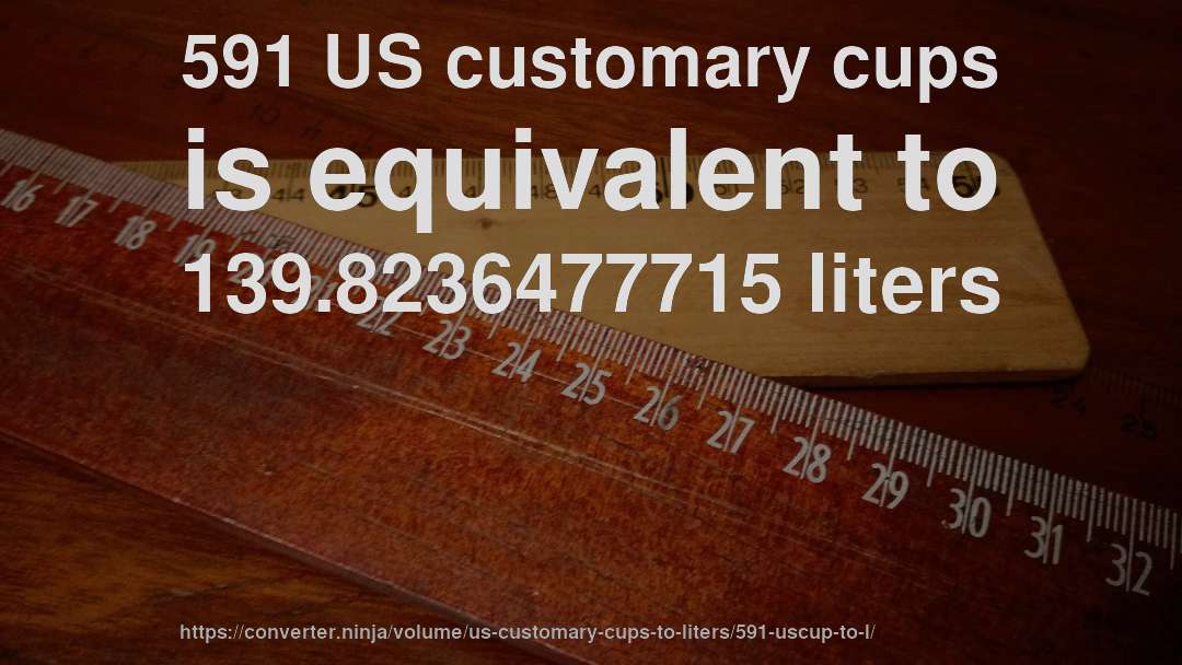 591 US customary cups is equivalent to 139.8236477715 liters