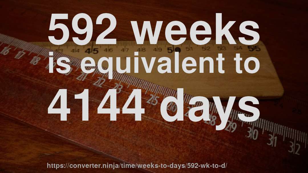592 weeks is equivalent to 4144 days