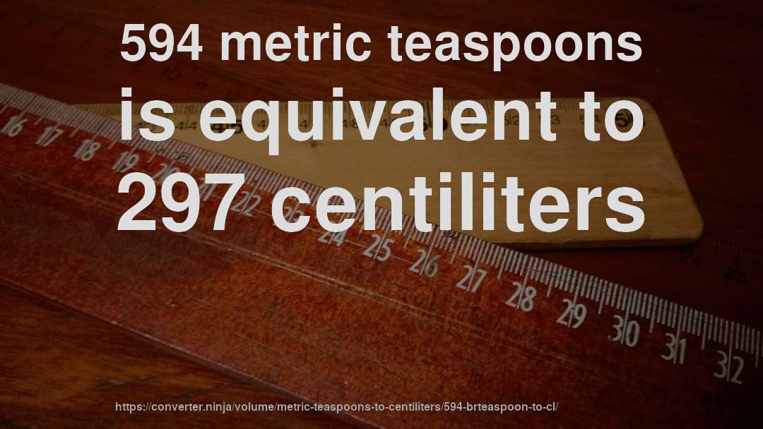 594 metric teaspoons is equivalent to 297 centiliters