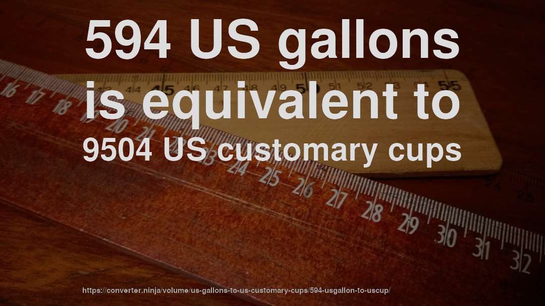 594 US gallons is equivalent to 9504 US customary cups