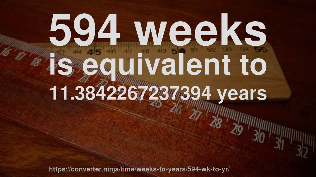 594 weeks is equivalent to 11.3842267237394 years