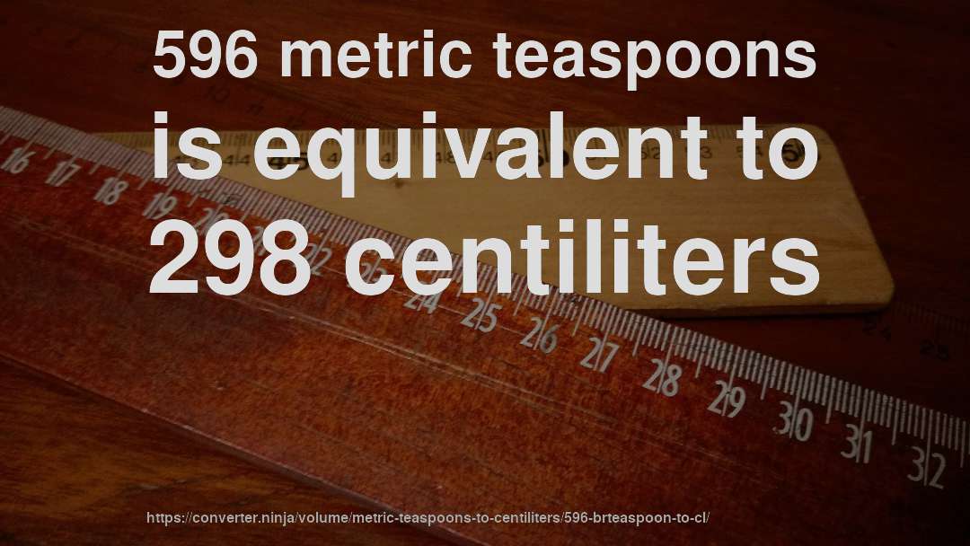 596 metric teaspoons is equivalent to 298 centiliters