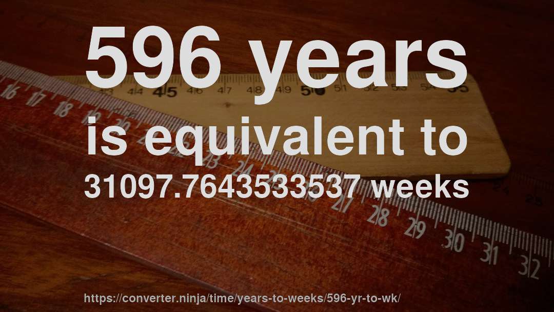 596 years is equivalent to 31097.7643533537 weeks