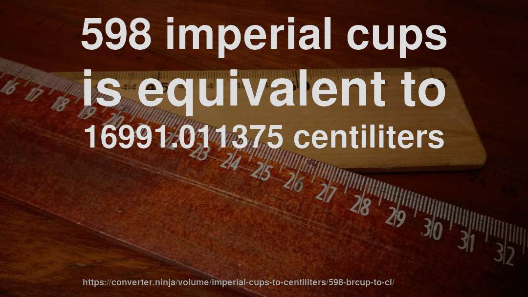 598 imperial cups is equivalent to 16991.011375 centiliters