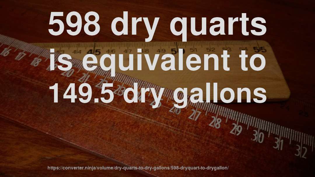 598 dry quarts is equivalent to 149.5 dry gallons
