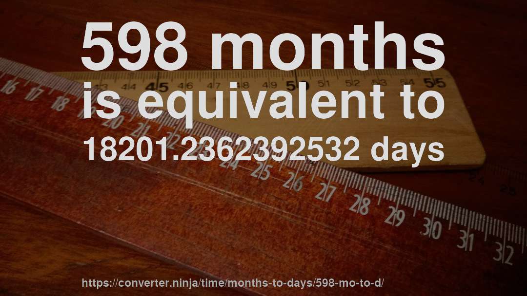 598 months is equivalent to 18201.2362392532 days