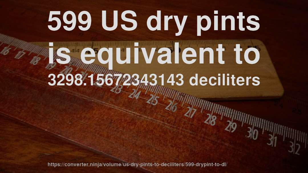 599 US dry pints is equivalent to 3298.15672343143 deciliters