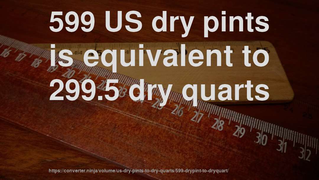 599 US dry pints is equivalent to 299.5 dry quarts