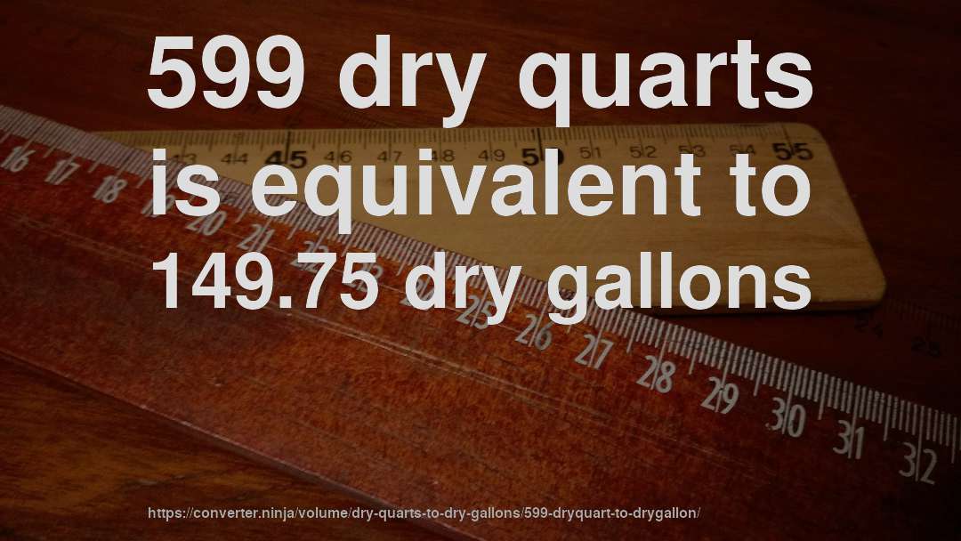 599 dry quarts is equivalent to 149.75 dry gallons
