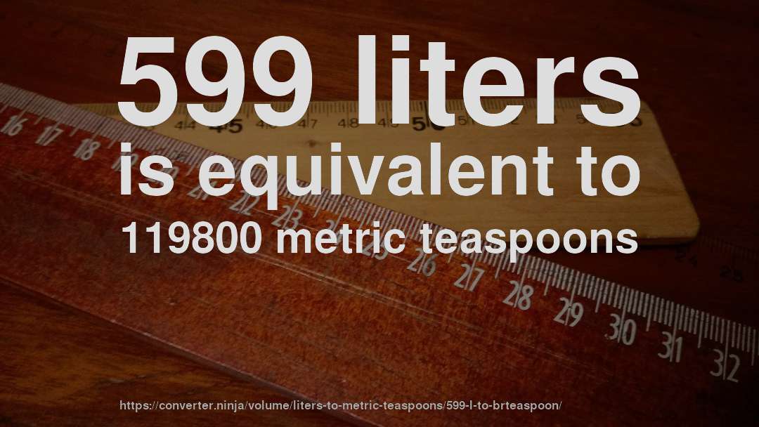 599 liters is equivalent to 119800 metric teaspoons