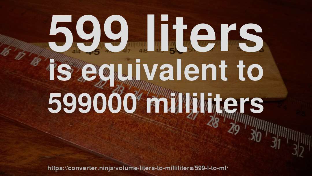599 liters is equivalent to 599000 milliliters