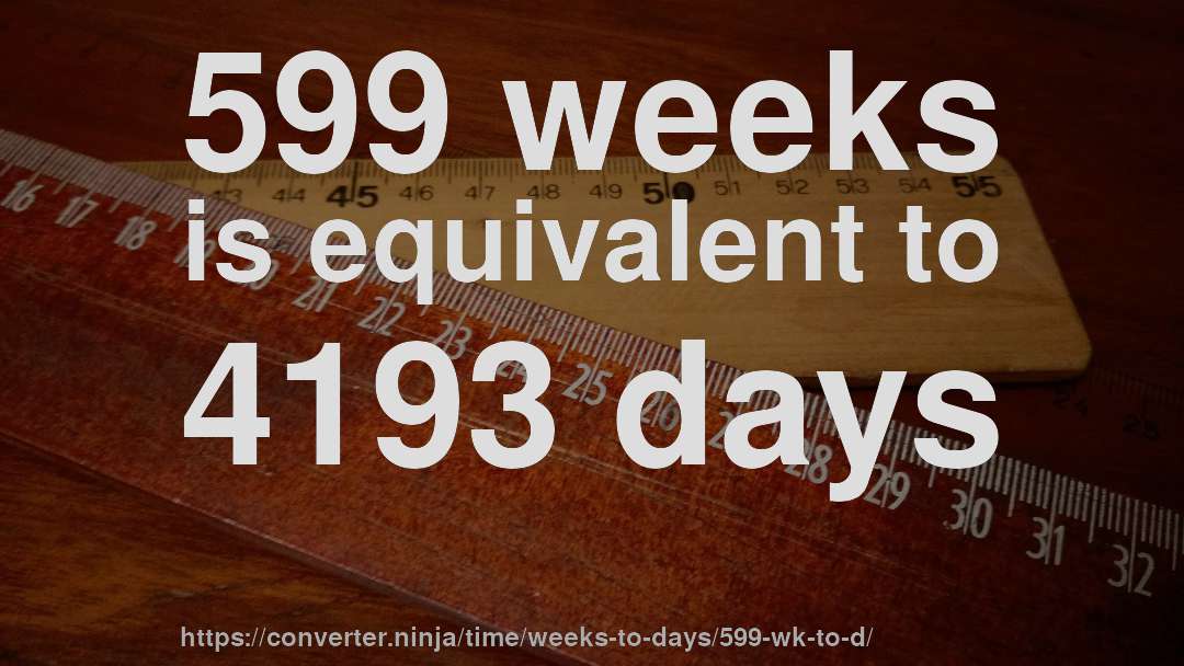 599 weeks is equivalent to 4193 days