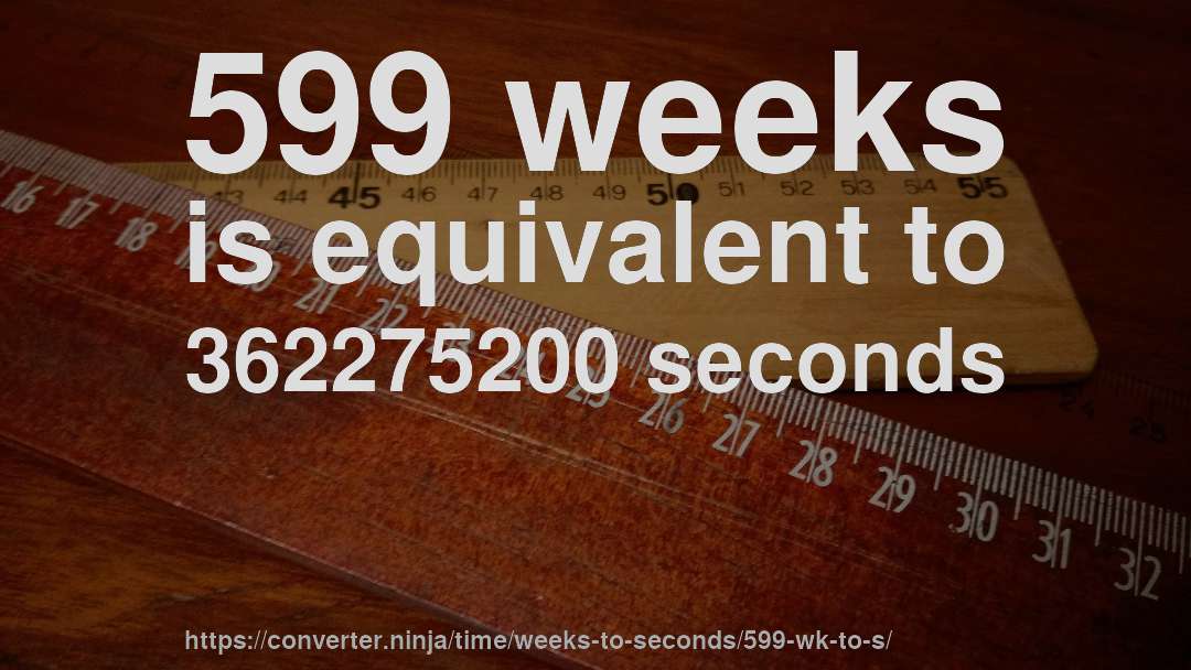 599 weeks is equivalent to 362275200 seconds