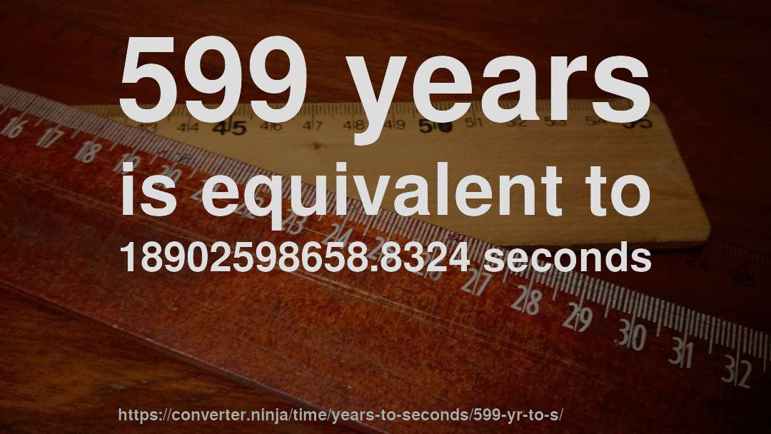 599 years is equivalent to 18902598658.8324 seconds