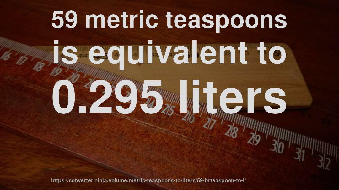 59 metric teaspoons is equivalent to 0.295 liters