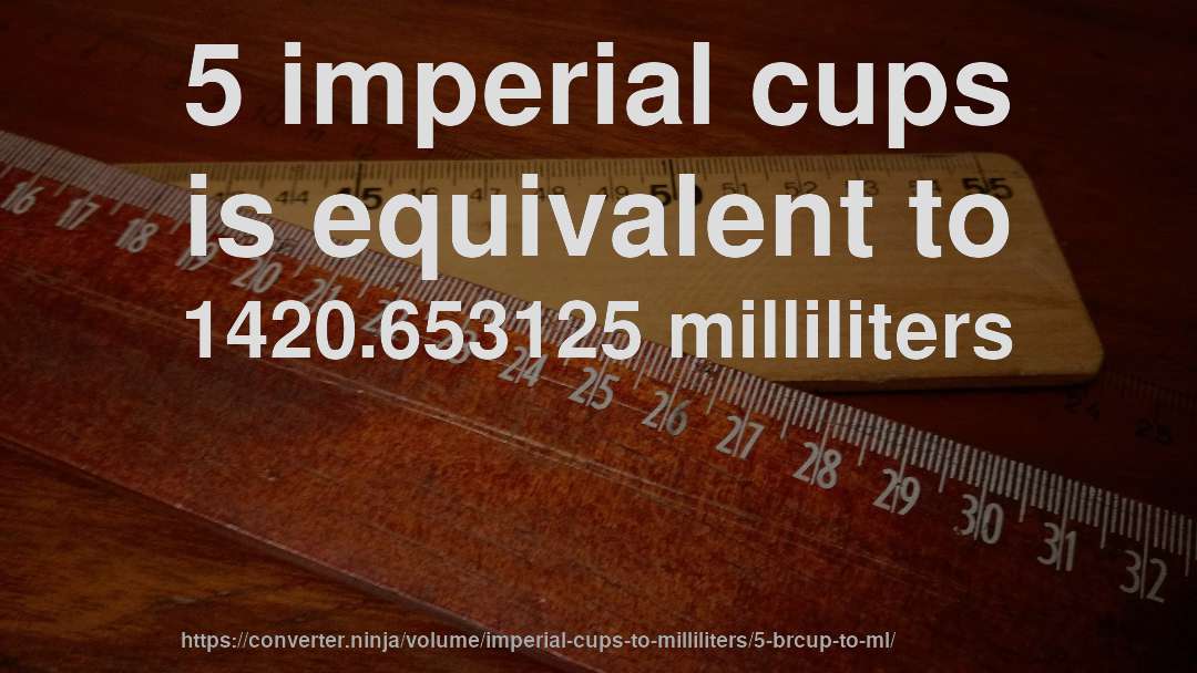 5 imperial cups is equivalent to 1420.653125 milliliters