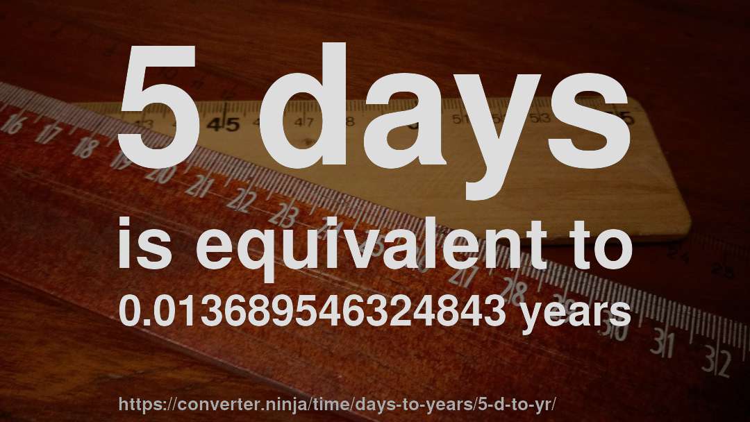 5 days is equivalent to 0.013689546324843 years