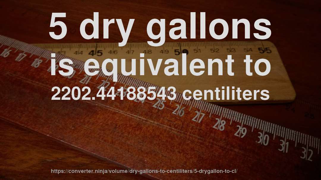 5 dry gallons is equivalent to 2202.44188543 centiliters