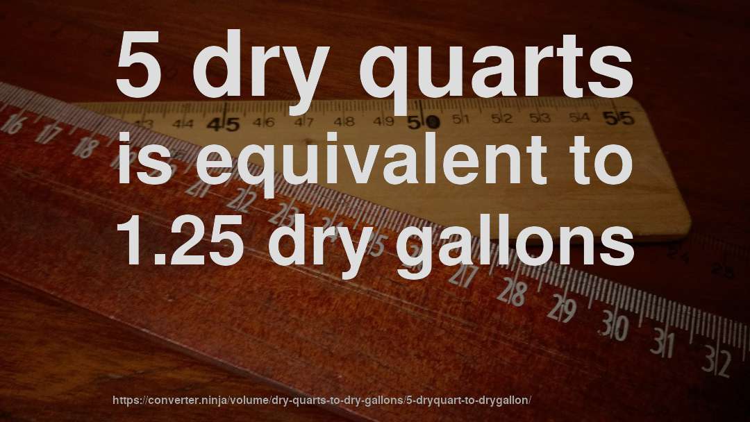 5 dry quarts is equivalent to 1.25 dry gallons