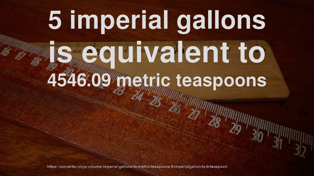 5 imperial gallons is equivalent to 4546.09 metric teaspoons