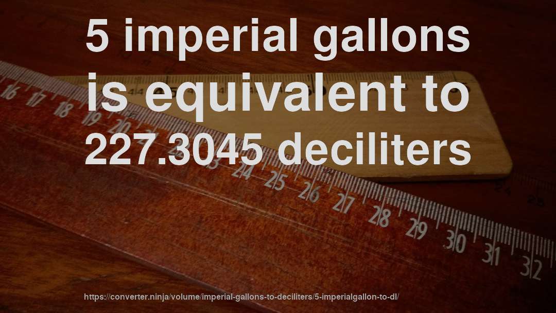 5 imperial gallons is equivalent to 227.3045 deciliters