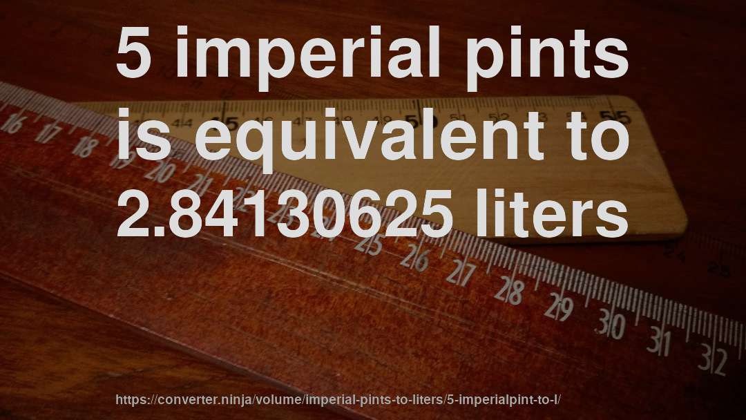 5 imperial pints is equivalent to 2.84130625 liters