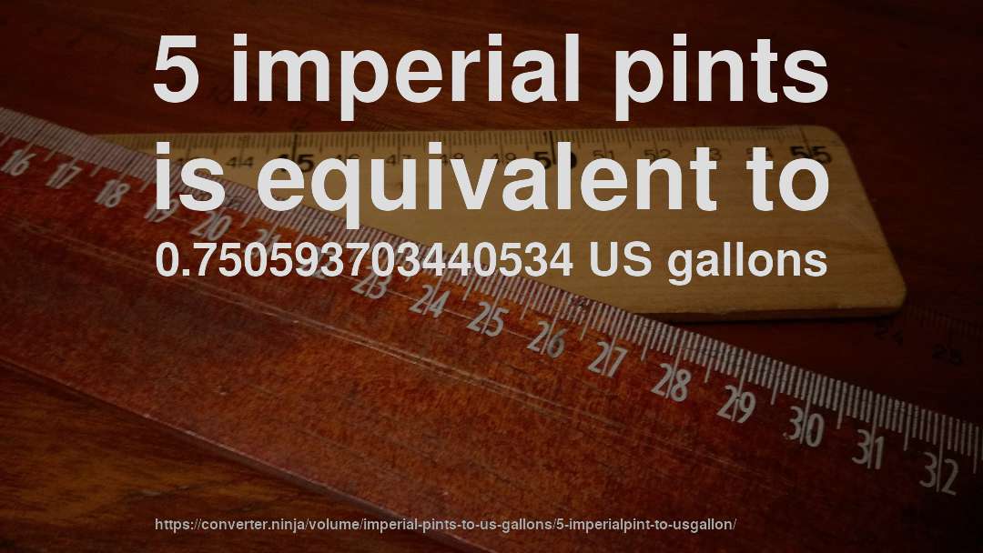 5 imperial pints is equivalent to 0.750593703440534 US gallons