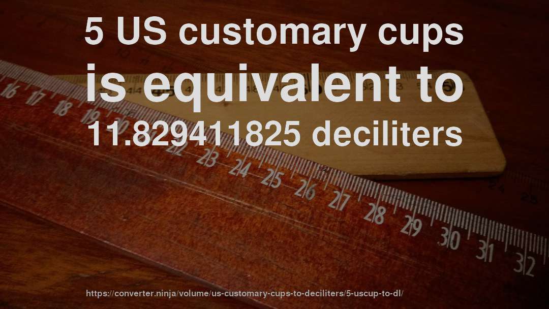 5 US customary cups is equivalent to 11.829411825 deciliters
