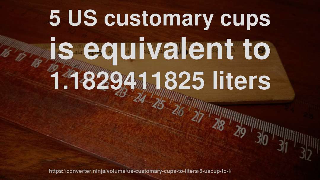 5 US customary cups is equivalent to 1.1829411825 liters