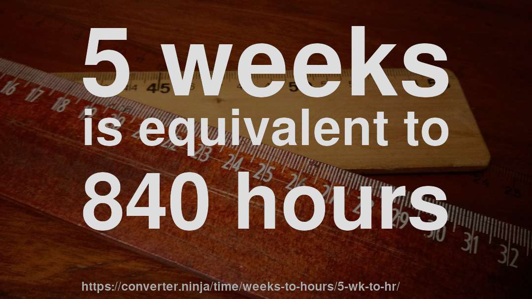 5 weeks is equivalent to 840 hours