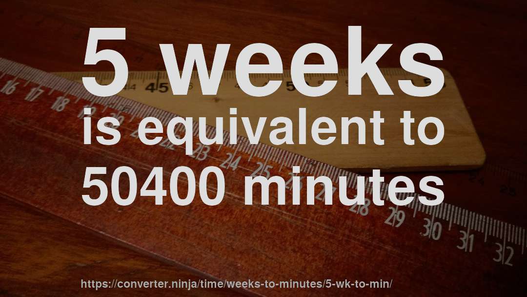 5 weeks is equivalent to 50400 minutes