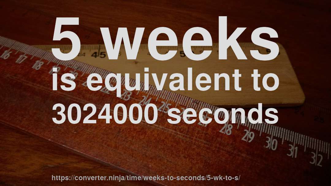 5 weeks is equivalent to 3024000 seconds