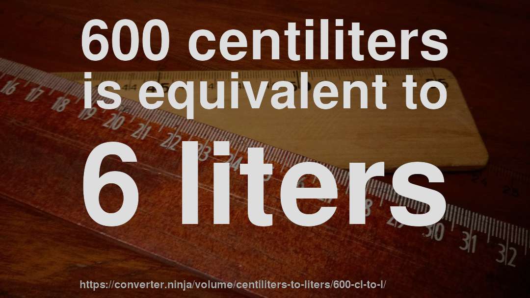 600 centiliters is equivalent to 6 liters
