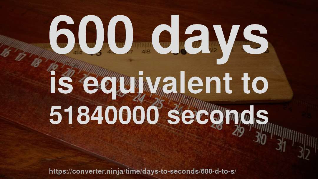 600 days is equivalent to 51840000 seconds