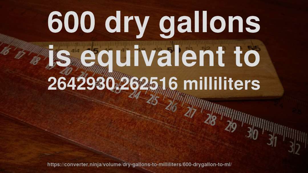 600 dry gallons is equivalent to 2642930.262516 milliliters