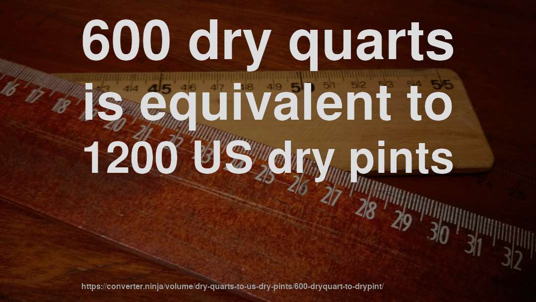 600 dry quarts is equivalent to 1200 US dry pints