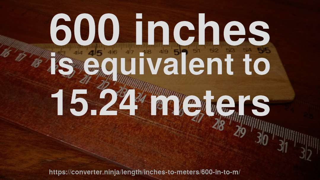 600 inches is equivalent to 15.24 meters