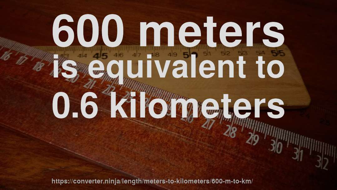 600 meters is equivalent to 0.6 kilometers