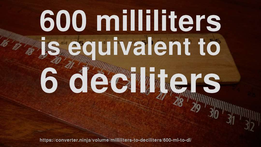 600 milliliters is equivalent to 6 deciliters