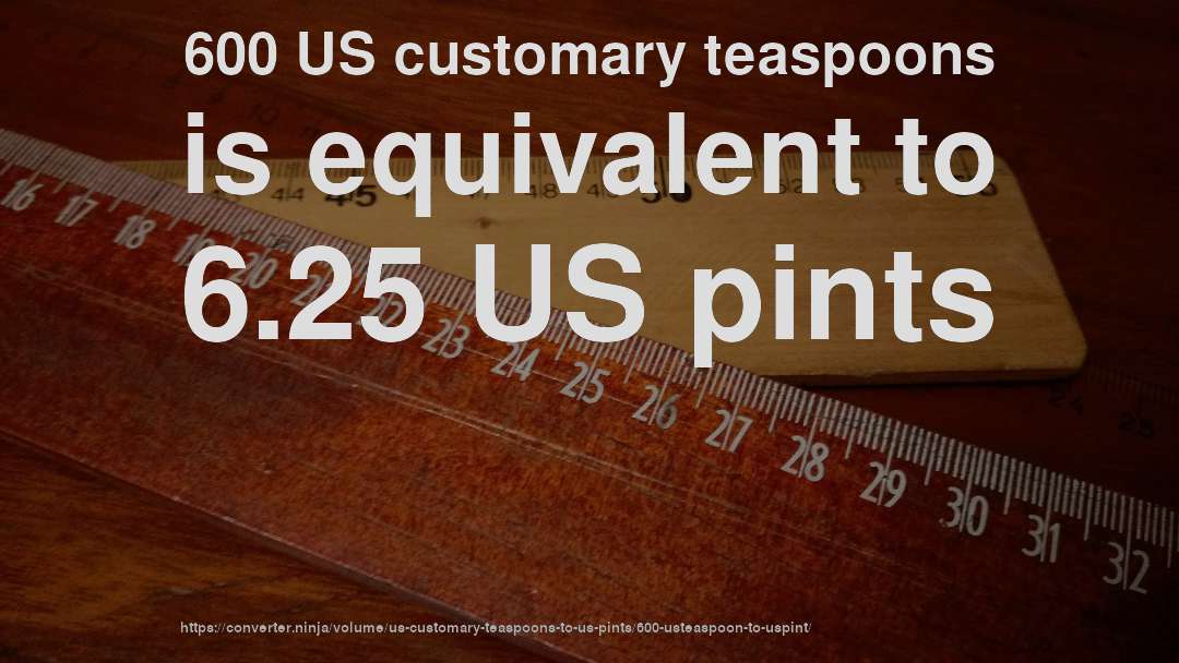 600 US customary teaspoons is equivalent to 6.25 US pints