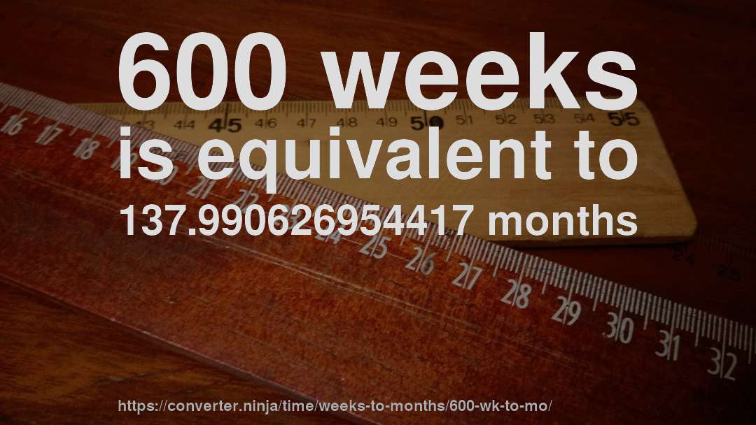 600 weeks is equivalent to 137.990626954417 months
