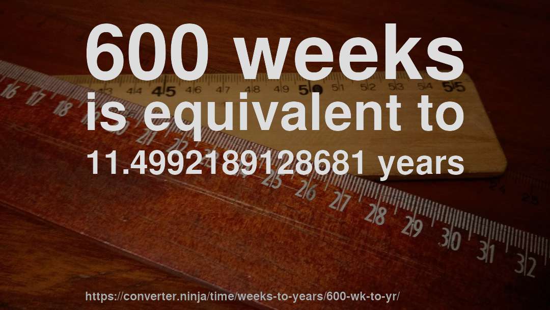 600 weeks is equivalent to 11.4992189128681 years