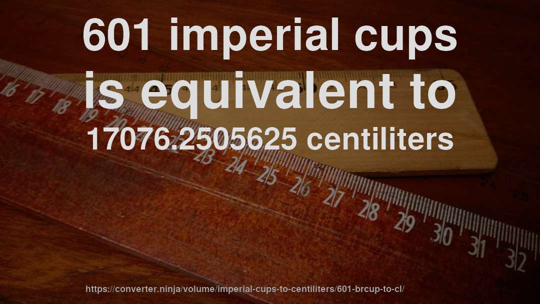 601 imperial cups is equivalent to 17076.2505625 centiliters