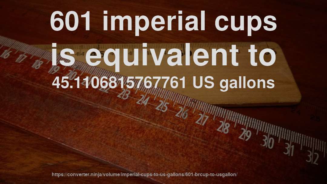 601 imperial cups is equivalent to 45.1106815767761 US gallons