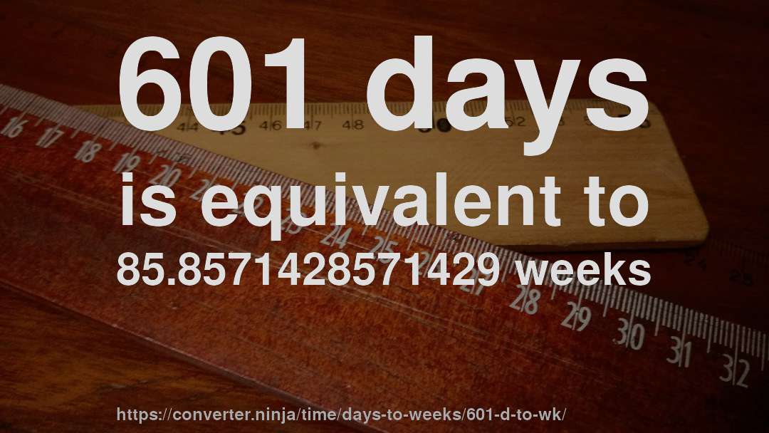 601 days is equivalent to 85.8571428571429 weeks